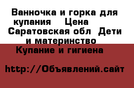 Ванночка и горка для купания  › Цена ­ 600 - Саратовская обл. Дети и материнство » Купание и гигиена   